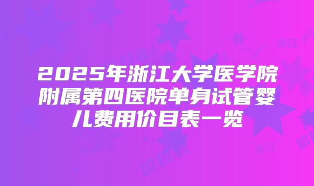 2025年浙江大学医学院附属第四医院单身试管婴儿费用价目表一览