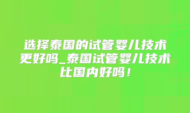 选择泰国的试管婴儿技术更好吗_泰国试管婴儿技术比国内好吗!