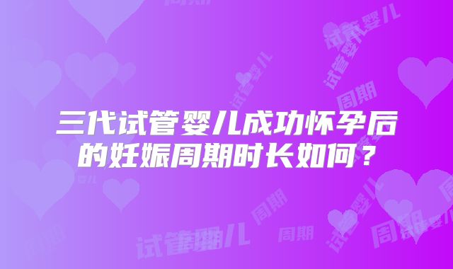 三代试管婴儿成功怀孕后的妊娠周期时长如何？
