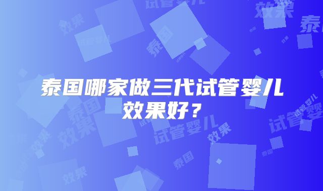 泰国哪家做三代试管婴儿效果好？