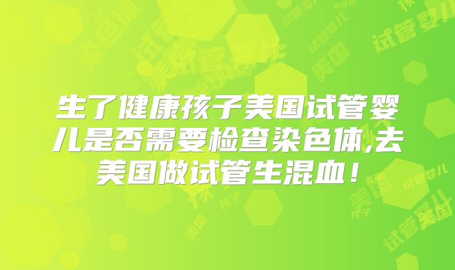 生了健康孩子美国试管婴儿是否需要检查染色体,去美国做试管生混血!
