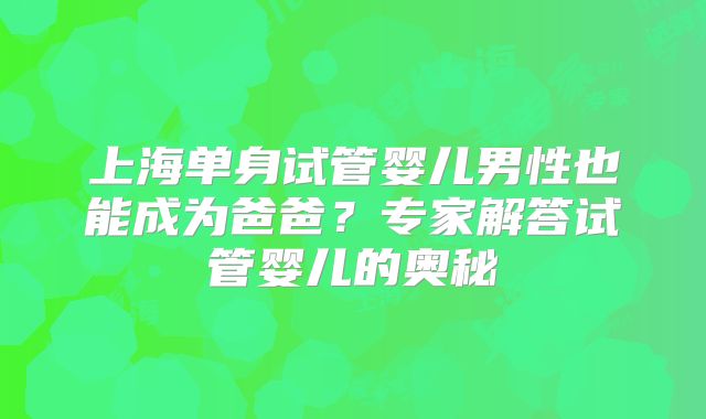 上海单身试管婴儿男性也能成为爸爸?专家解答试管婴儿的奥秘