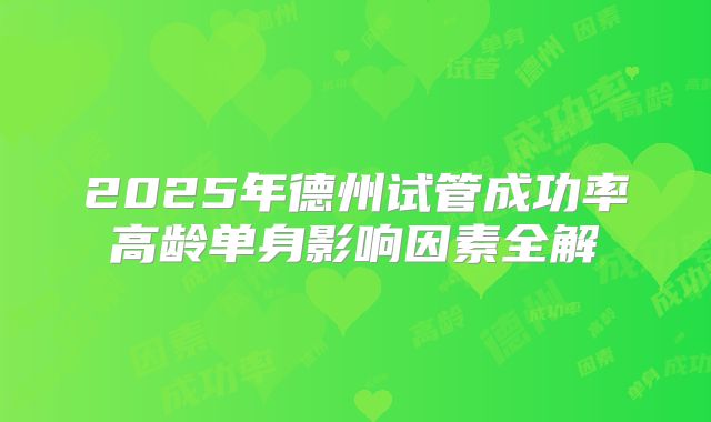 2025年德州试管成功率高龄单身影响因素全解