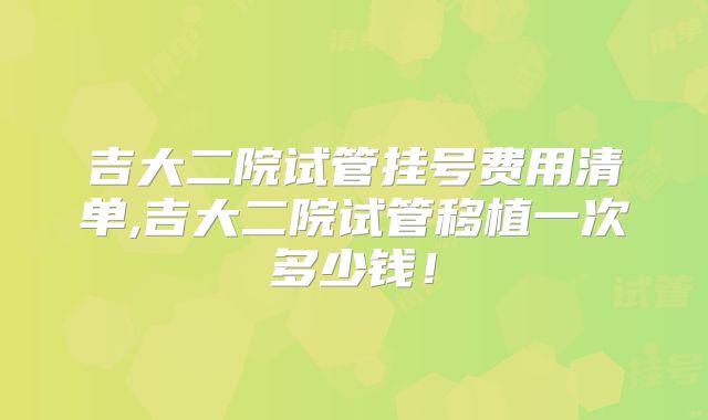 吉大二院试管挂号费用清单,吉大二院试管移植一次多少钱!