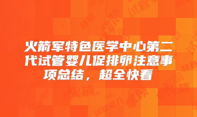 火箭军特色医学中心第二代试管婴儿促排卵注意事项总结，超全快看