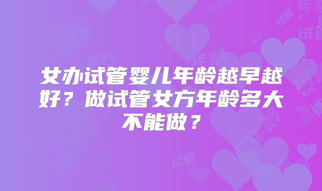 女办试管婴儿年龄越早越好?做试管女方年龄多大不能做?