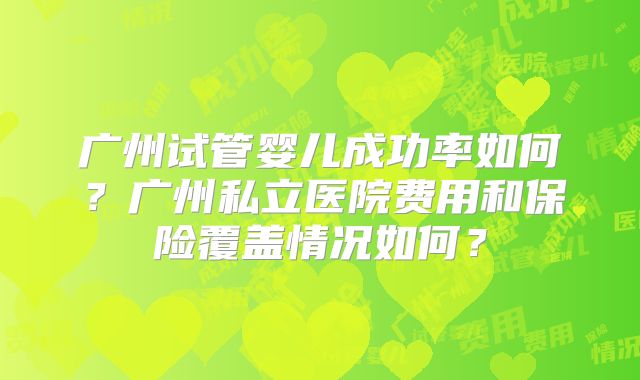 广州试管婴儿成功率如何？广州私立医院费用和保险覆盖情况如何？