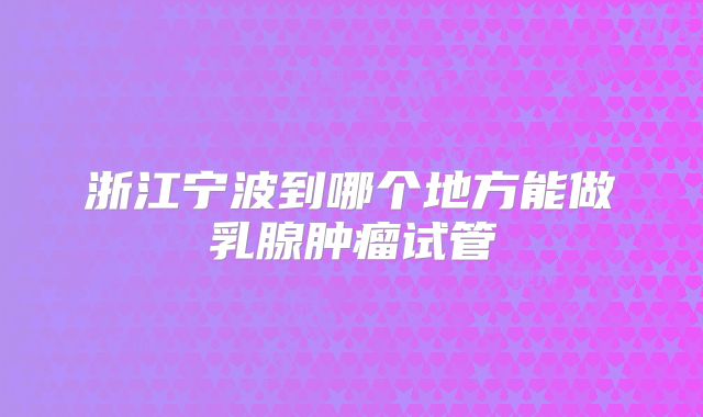 浙江宁波到哪个地方能做乳腺肿瘤试管