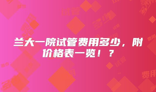 兰大一院试管费用多少,附价格表一览!?