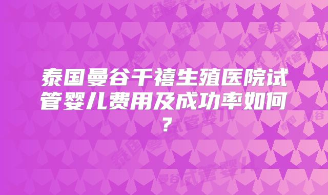 泰国曼谷千禧生殖医院试管婴儿费用及成功率如何?