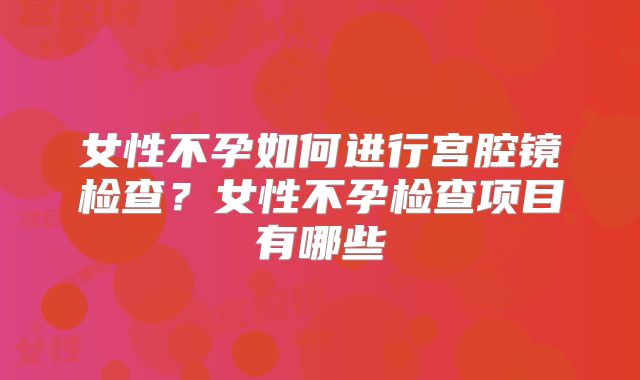 女性不孕如何进行宫腔镜检查?女性不孕检查项目有哪些