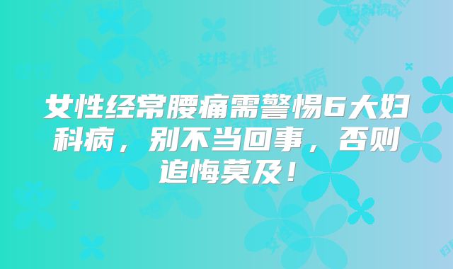 女性经常腰痛需警惕6大妇科病，别不当回事，否则追悔莫及！