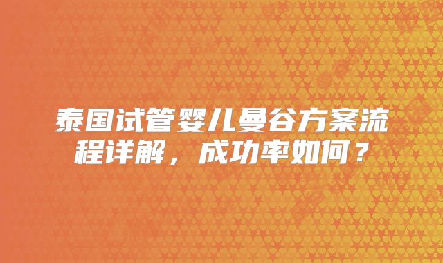 泰国试管婴儿曼谷方案流程详解，成功率如何？
