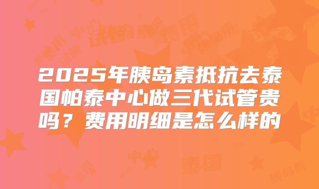 2025年胰岛素抵抗去泰国帕泰中心做三代试管贵吗?费用明细是怎么样的