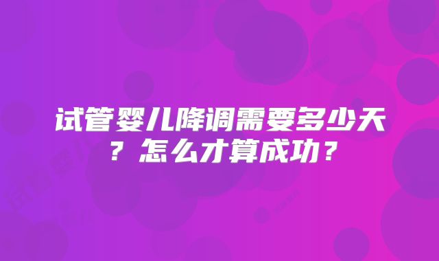 试管婴儿降调需要多少天?怎么才算成功?