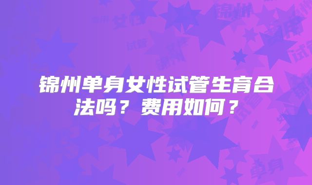 锦州单身女性试管生育合法吗？费用如何？