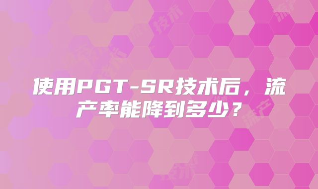 使用PGT-SR技术后,流产率能降到多少?