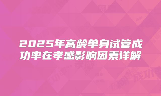 2025年高龄单身试管成功率在孝感影响因素详解