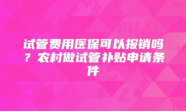 试管费用医保可以报销吗？农村做试管补贴申请条件