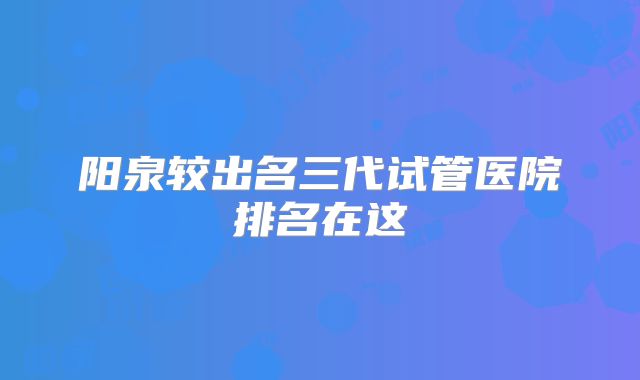 阳泉较出名三代试管医院排名在这