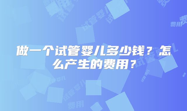 做一个试管婴儿多少钱？怎么产生的费用？