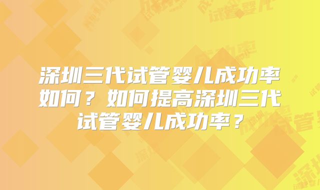 深圳三代试管婴儿成功率如何?如何提高深圳三代试管婴儿成功率?