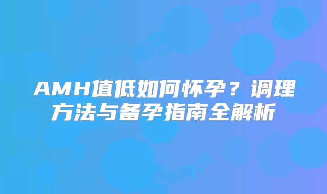 AMH值低如何怀孕？调理方法与备孕指南全解析