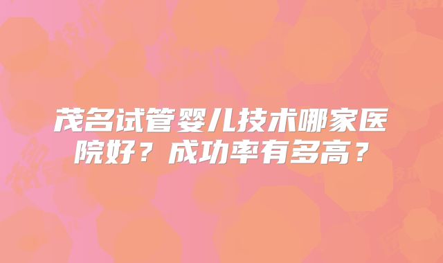 茂名试管婴儿技术哪家医院好？成功率有多高？