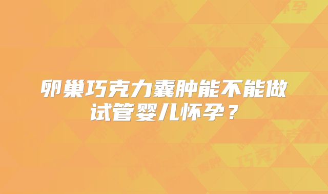卵巢巧克力囊肿能不能做试管婴儿怀孕？