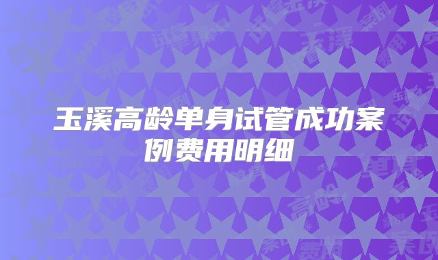 玉溪高龄单身试管成功案例费用明细
