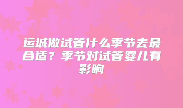运城做试管什么季节去最合适？季节对试管婴儿有影响