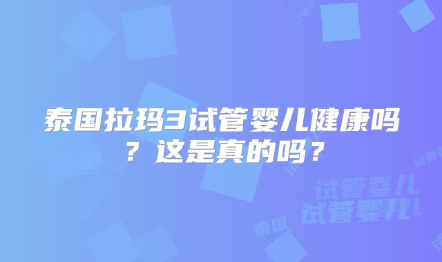 泰国拉玛3试管婴儿健康吗?这是真的吗?