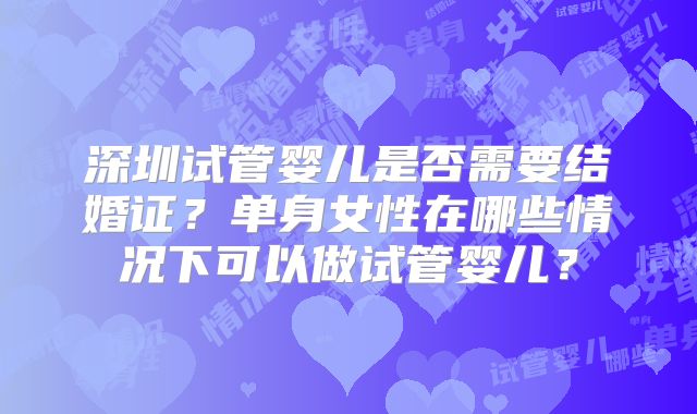 深圳试管婴儿是否需要结婚证?单身女性在哪些情况下可以做试管婴儿?