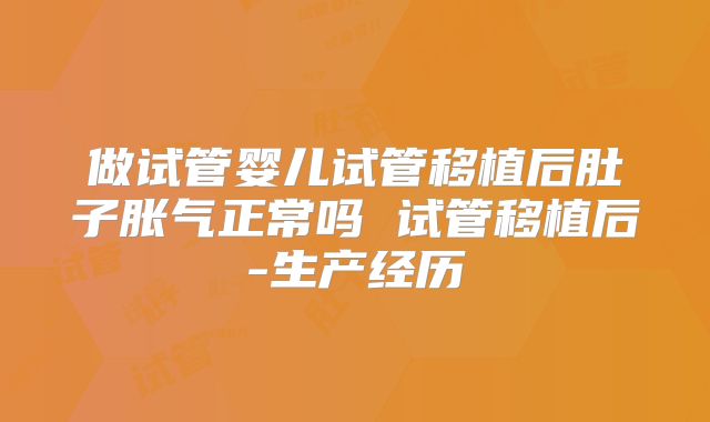 做试管婴儿试管移植后肚子胀气正常吗 试管移植后-生产经历