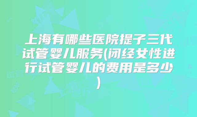上海有哪些医院提子三代试管婴儿服务(闭经女性进行试管婴儿的费用是多少)