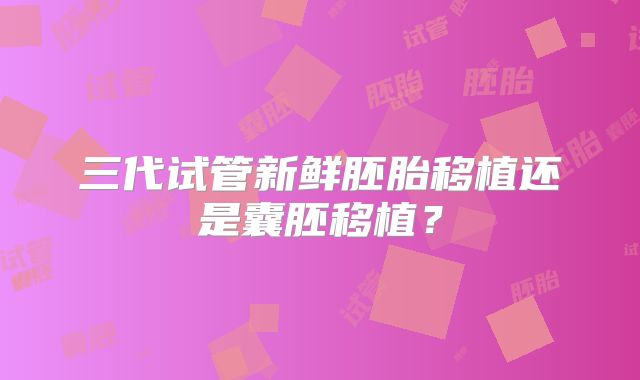 三代试管新鲜胚胎移植还是囊胚移植?