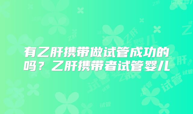 有乙肝携带做试管成功的吗？乙肝携带者试管婴儿