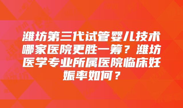 潍坊第三代试管婴儿技术哪家医院更胜一筹?潍坊医学专业所属医院临床妊娠率如何?