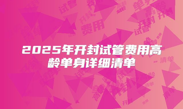 2025年开封试管费用高龄单身详细清单