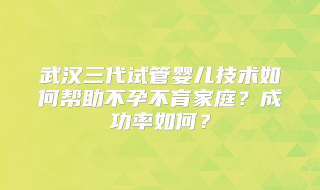 武汉三代试管婴儿技术如何帮助不孕不育家庭?成功率如何?