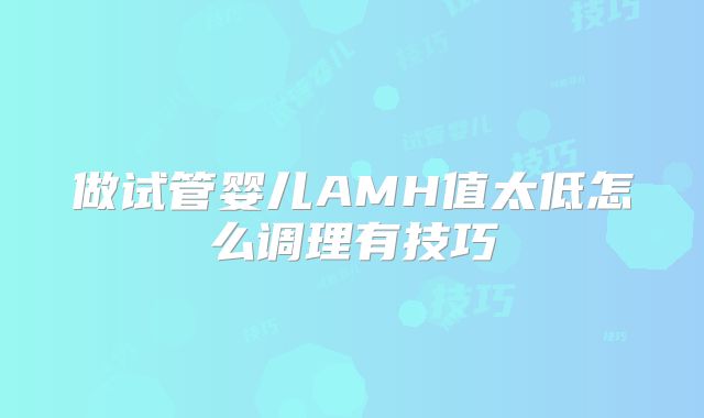 做试管婴儿AMH值太低怎么调理有技巧