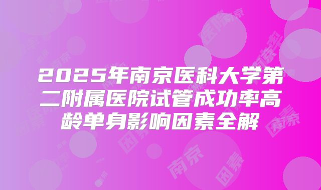 2025年南京医科大学第二附属医院试管成功率高龄单身影响因素全解