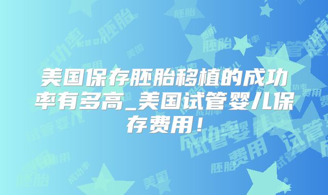 美国保存胚胎移植的成功率有多高_美国试管婴儿保存费用！