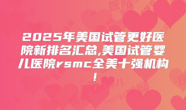 2025年美国试管更好医院新排名汇总,美国试管婴儿医院rsmc全美十强机构！