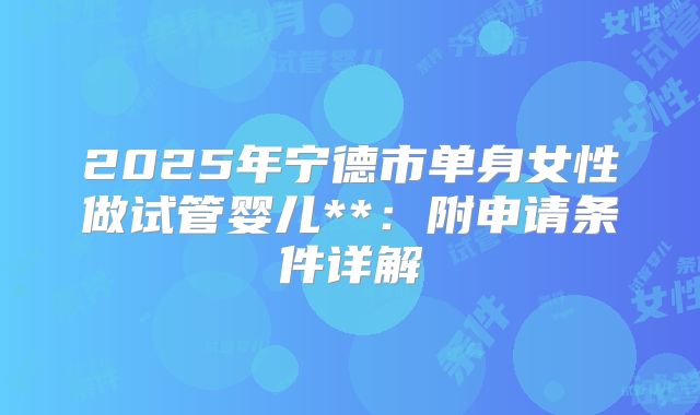 2025年宁德市单身女性做试管婴儿**:附申请条件详解