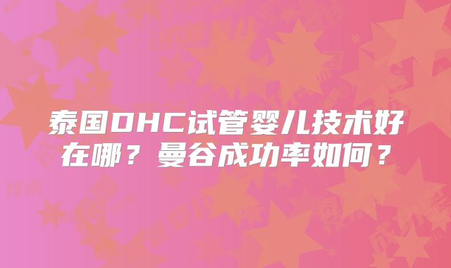 泰国DHC试管婴儿技术好在哪?曼谷成功率如何?