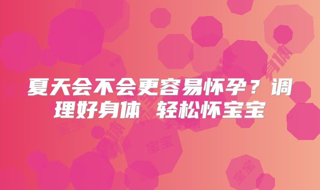 夏天会不会更容易怀孕?调理好身体 轻松怀宝宝