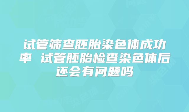 试管筛查胚胎染色体成功率 试管胚胎检查染色体后还会有问题吗