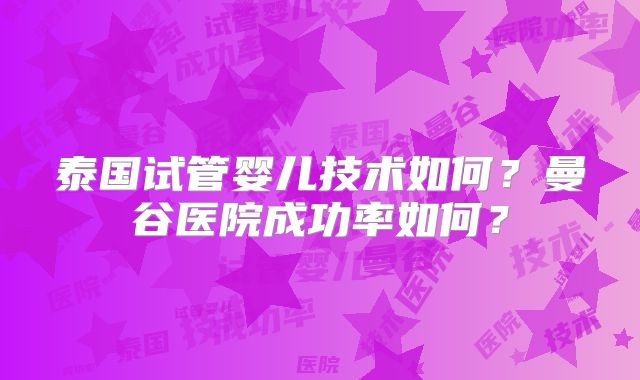 泰国试管婴儿技术如何？曼谷医院成功率如何？
