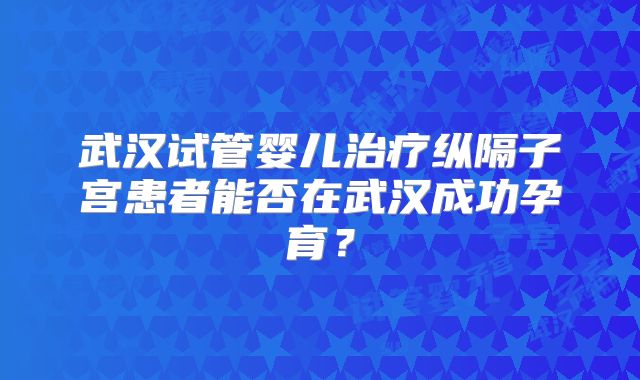 武汉试管婴儿治疗纵隔子宫患者能否在武汉成功孕育？